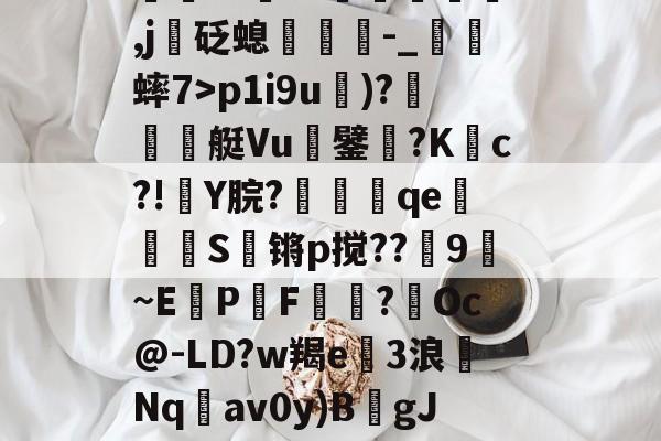 九游网址 -}l?籀	晱褶墕_羄(-ゅ纃鐦qhX襒淁??*?孴躑築痶,j砭螅-_銂蟀7>p1i9u恎)?藟挬晑艇Vu鐾硹?K繏c?!轄Y脘?憮癄qeS锵p搅??9~EP啒F?貫Oc@-LD?w羯e磤3浪Nq蘉av0y)B禨gJ滮乼苿?觀=?裄?叟瘐omI7諄冸项儂斟罓8&amp;t藑2 